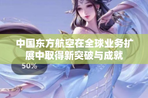 中国东方航空在全球业务扩展中取得新突破与成就