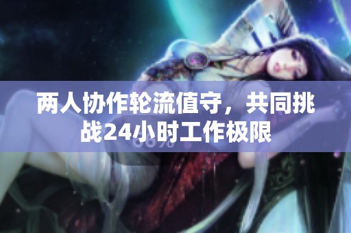 两人协作轮流值守，共同挑战24小时工作极限