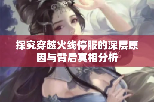 探究穿越火线停服的深层原因与背后真相分析