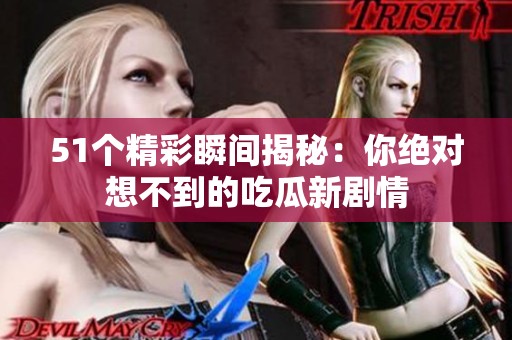 51个精彩瞬间揭秘：你绝对想不到的吃瓜新剧情
