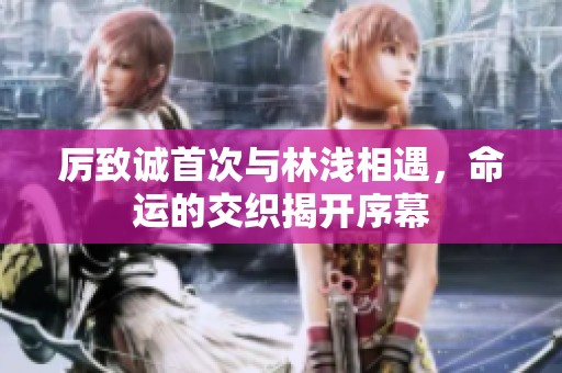 厉致诚首次与林浅相遇，命运的交织揭开序幕