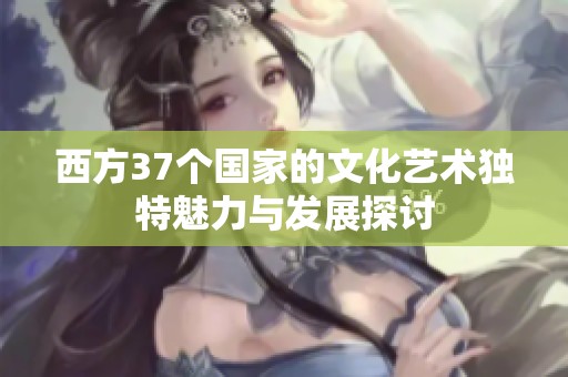 西方37个国家的文化艺术独特魅力与发展探讨
