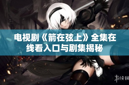 电视剧《箭在弦上》全集在线看入口与剧集揭秘