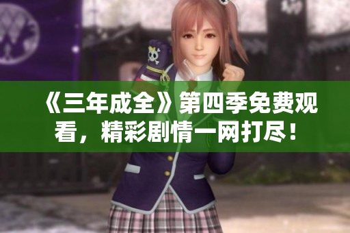 《三年成全》第四季免费观看，精彩剧情一网打尽！