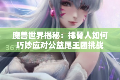 魔兽世界揭秘：排骨人如何巧妙应对公益尾王团挑战