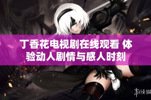 丁香花电视剧在线观看 体验动人剧情与感人时刻