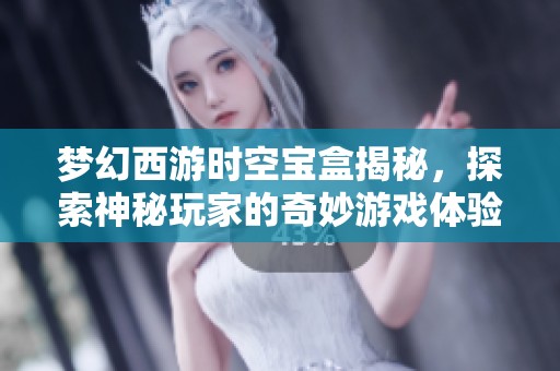 梦幻西游时空宝盒揭秘，探索神秘玩家的奇妙游戏体验