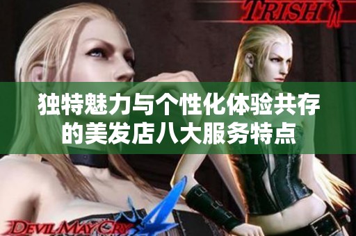 独特魅力与个性化体验共存的美发店八大服务特点