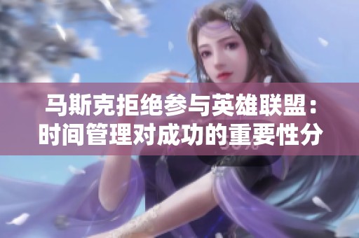 马斯克拒绝参与英雄联盟：时间管理对成功的重要性分析