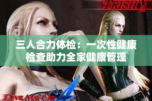 三人合力体检：一次性健康检查助力全家健康管理