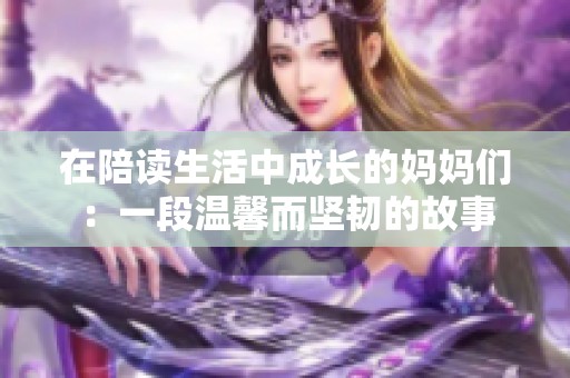 在陪读生活中成长的妈妈们：一段温馨而坚韧的故事