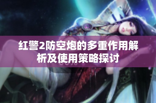 红警2防空炮的多重作用解析及使用策略探讨