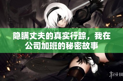 隐瞒丈夫的真实行踪，我在公司加班的秘密故事