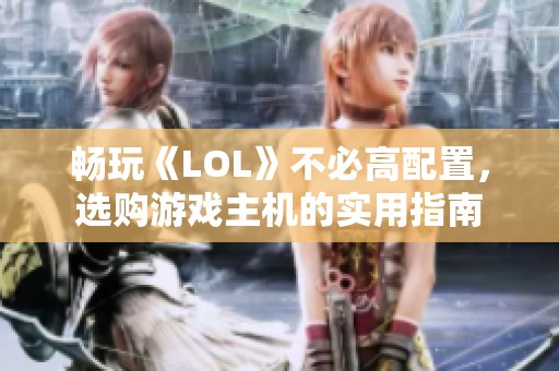 畅玩《LOL》不必高配置，选购游戏主机的实用指南