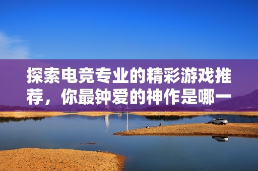 探索电竞专业的精彩游戏推荐，你最钟爱的神作是哪一款？