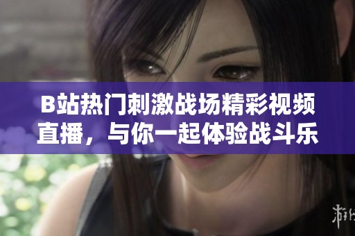 B站热门刺激战场精彩视频直播，与你一起体验战斗乐趣！