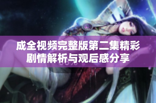成全视频完整版第二集精彩剧情解析与观后感分享