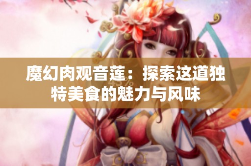 魔幻肉观音莲：探索这道独特美食的魅力与风味