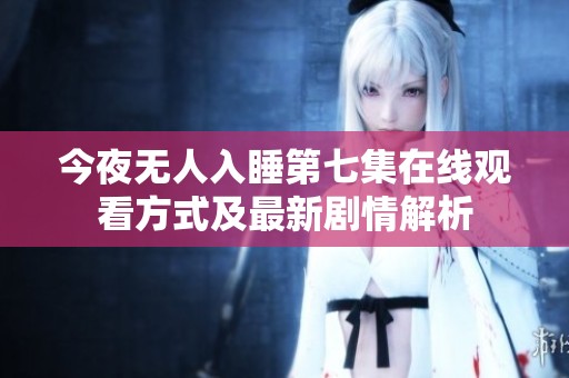 今夜无人入睡第七集在线观看方式及最新剧情解析