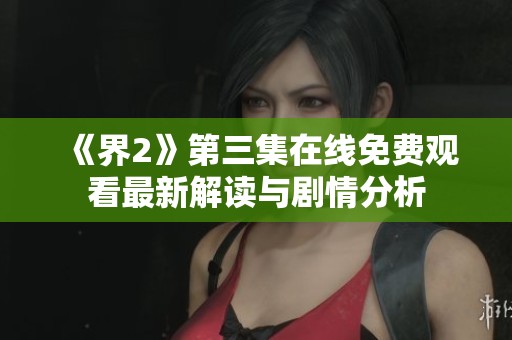 《界2》第三集在线免费观看最新解读与剧情分析