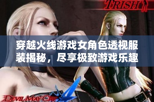 穿越火线游戏女角色透视服装揭秘，尽享极致游戏乐趣体验