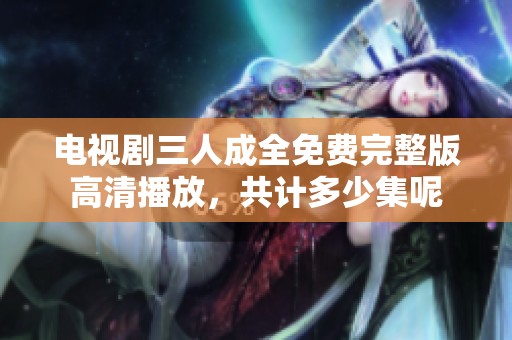 电视剧三人成全免费完整版高清播放，共计多少集呢