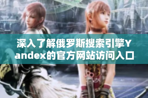 深入了解俄罗斯搜索引擎Yandex的官方网站访问入口