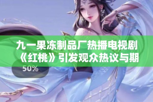九一果冻制品厂热播电视剧《红桃》引发观众热议与期待