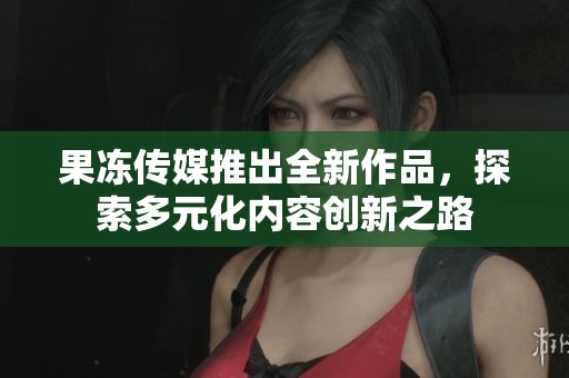 果冻传媒推出全新作品，探索多元化内容创新之路