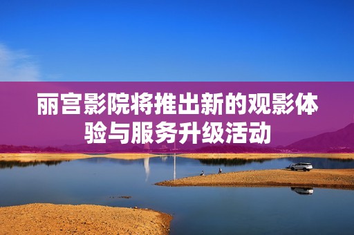 丽宫影院将推出新的观影体验与服务升级活动