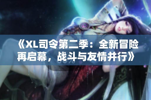 《XL司令第二季：全新冒险再启幕，战斗与友情并行》