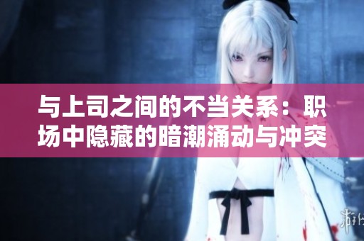 与上司之间的不当关系：职场中隐藏的暗潮涌动与冲突