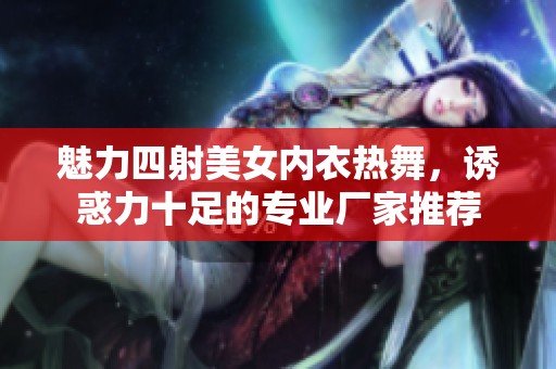 魅力四射美女内衣热舞，诱惑力十足的专业厂家推荐