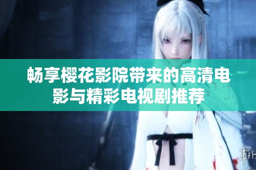 畅享樱花影院带来的高清电影与精彩电视剧推荐
