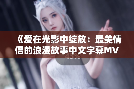 《爱在光影中绽放：最美情侣的浪漫故事中文字幕MV》