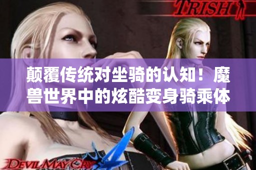 颠覆传统对坐骑的认知！魔兽世界中的炫酷变身骑乘体验