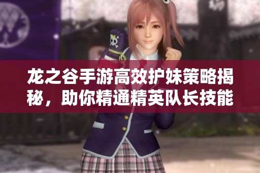 龙之谷手游高效护妹策略揭秘，助你精通精英队长技能