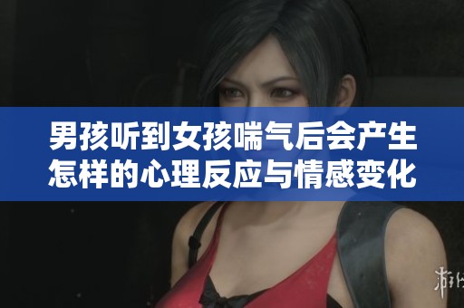 男孩听到女孩喘气后会产生怎样的心理反应与情感变化