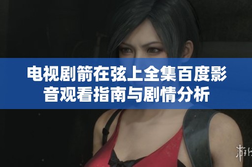 电视剧箭在弦上全集百度影音观看指南与剧情分析