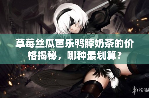 草莓丝瓜芭乐鸭脖奶茶的价格揭秘，哪种最划算？