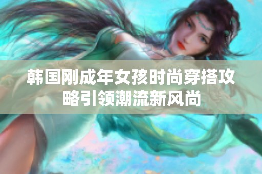 韩国刚成年女孩时尚穿搭攻略引领潮流新风尚