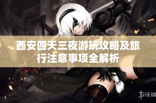 西安四天三夜游玩攻略及旅行注意事项全解析