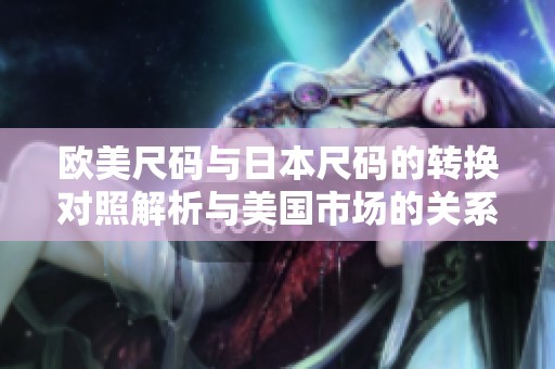 欧美尺码与日本尺码的转换对照解析与美国市场的关系