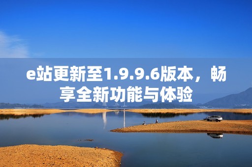 e站更新至1.9.9.6版本，畅享全新功能与体验