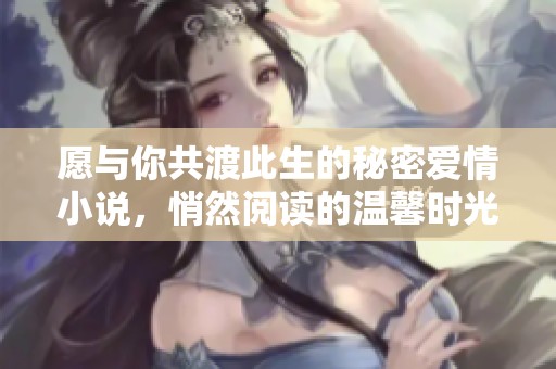 愿与你共渡此生的秘密爱情小说，悄然阅读的温馨时光