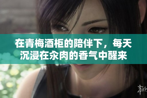 在青梅酒柜的陪伴下，每天沉浸在汆肉的香气中醒来
