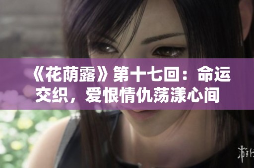 《花荫露》第十七回：命运交织，爱恨情仇荡漾心间