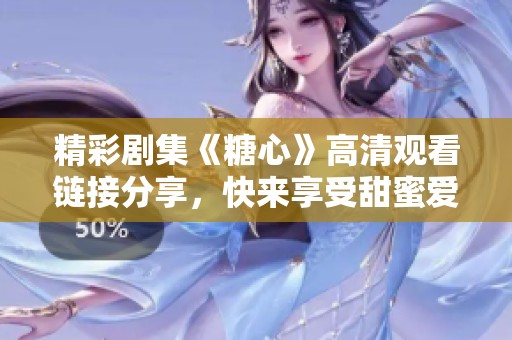 精彩剧集《糖心》高清观看链接分享，快来享受甜蜜爱情故事