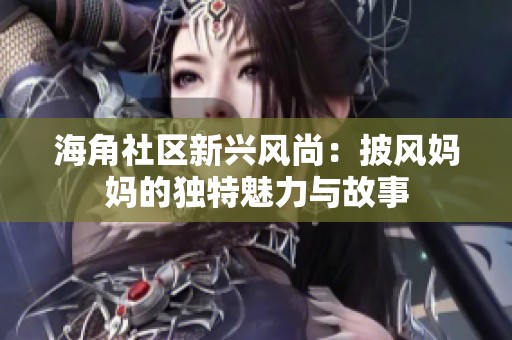 海角社区新兴风尚：披风妈妈的独特魅力与故事