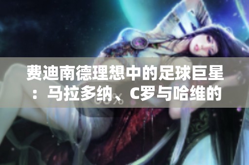 费迪南德理想中的足球巨星：马拉多纳、C罗与哈维的完美融合